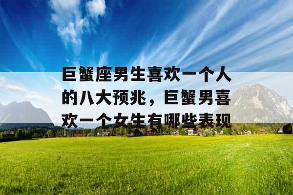 巨蟹座男生喜欢一个人的八大预兆,巨蟹男喜欢一个女生有哪些表现 巨蟹座男生喜欢一个人的八大预兆,巨蟹男喜欢一个女生有哪些表现