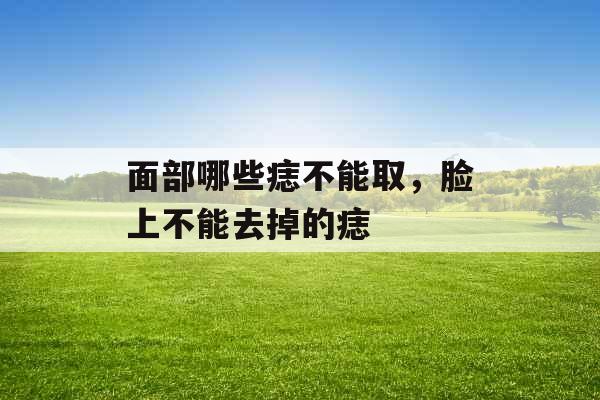 面部哪些痣不能取，脸上不能去掉的痣