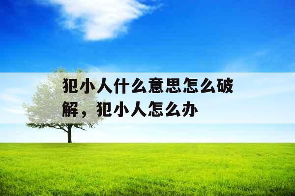 犯小人什么意思怎么破解,犯小人怎么办 犯小人什么意思怎么破解,犯小人怎么办
