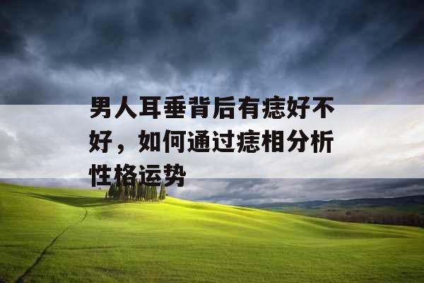 男人耳垂背后有痣好不好,如何通过痣相分析性格运势 男人耳垂背后有痣好不好,如何通过痣相分析性格运势