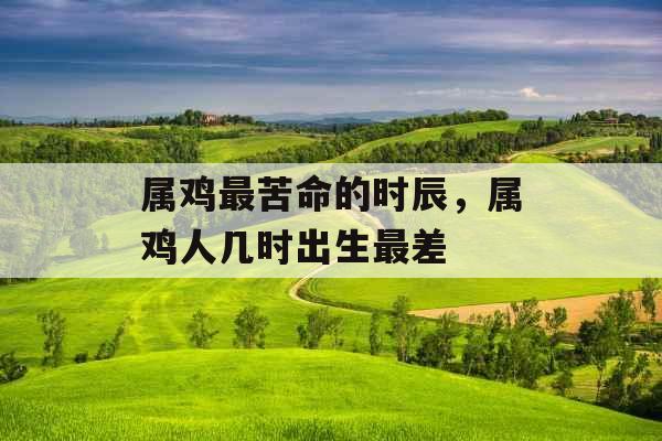 属鸡最苦命的时辰,属鸡人几时出生最差 属鸡最苦命的时辰,属鸡人几时出生最差