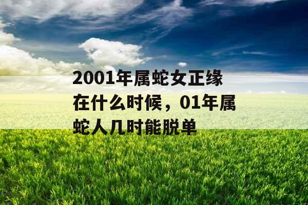 2001年属蛇女正缘在什么时候,01年属蛇人几时能脱单 2001年属蛇女正缘在什么时候,01年属蛇人几时能脱单
