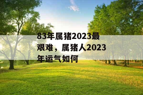 83年属猪2023最艰难,属猪人2023年运气如何 83年属猪2023最艰难,属猪人2023年运气如何