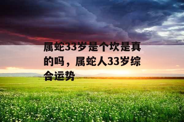 属蛇33岁是个坎是真的吗,属蛇人33岁综合运势 属蛇33岁是个坎是真的吗,属蛇人33岁综合运势