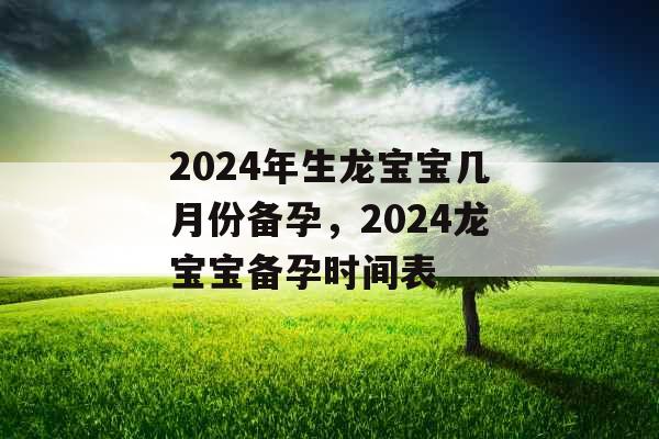 2024年生龙宝宝几月份备孕,2024龙宝宝备孕时间表 2024年生龙宝宝几月份备孕,2024龙宝宝备孕时间表