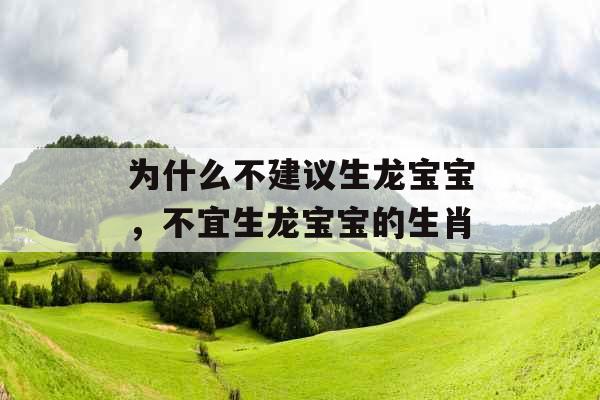 为什么不建议生龙宝宝,不宜生龙宝宝的生肖 为什么不建议生龙宝宝,不宜生龙宝宝的生肖
