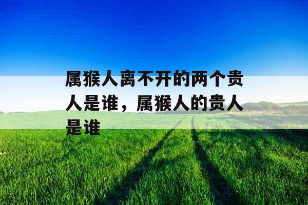 属猴人离不开的两个贵人是谁，属猴人的贵人是谁