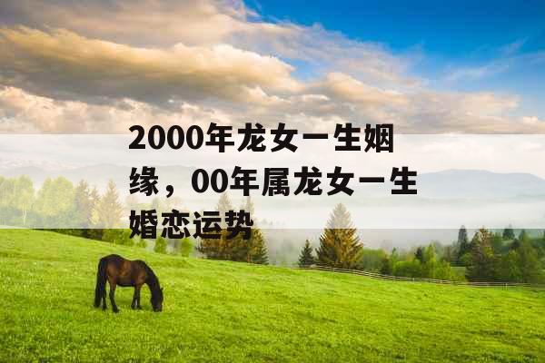 2000年龙女一生姻缘，00年属龙女一生婚恋运势