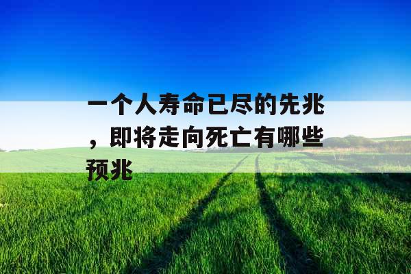一个人寿命已尽的先兆,即将走向死亡有哪些预兆 一个人寿命已尽的先兆,即将走向死亡有哪些预兆