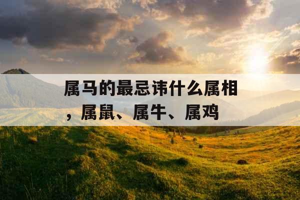 属马的最忌讳什么属相,属鼠、属牛、属鸡 属马的最忌讳什么属相,属鼠、属牛、属鸡