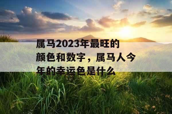 属马2023年最旺的颜色和数字,属马人今年的幸运色是什么 属马2023年最旺的颜色和数字,属马人今年的幸运色是什么