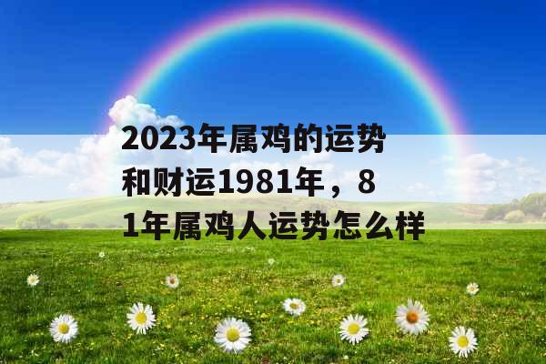 2023年属鸡的运势和财运1981年,81年属鸡人运势怎么样 2023年属鸡的运势和财运1981年,81年属鸡人运势怎么样