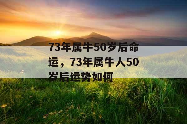 73年属牛50岁后命运,73年属牛人50岁后运势如何 73年属牛50岁后命运,73年属牛人50岁后运势如何