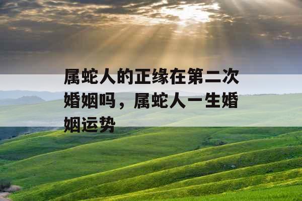 属蛇人的正缘在第二次婚姻吗，属蛇人一生婚姻运势