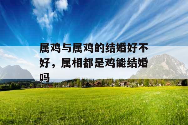 属鸡与属鸡的结婚好不好，属相都是鸡能结婚吗