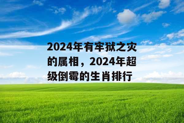 2024年有牢狱之灾的属相,2024年超级倒霉的生肖排行 2024年有牢狱之灾的属相,2024年超级倒霉的生肖排行