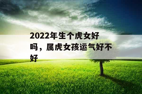 2022年生个虎女好吗,属虎女孩运气好不好 2022年生个虎女好吗,属虎女孩运气好不好