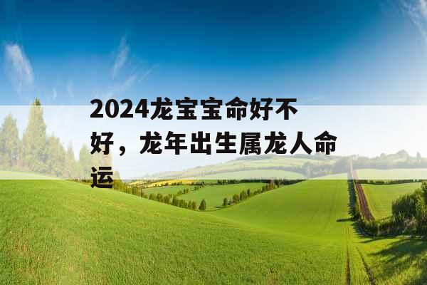 2024龙宝宝命好不好,龙年出生属龙人命运 2024龙宝宝命好不好,龙年出生属龙人命运