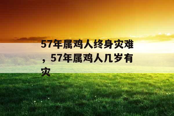 57年属鸡人终身灾难,57年属鸡人几岁有灾 57年属鸡人终身灾难,57年属鸡人几岁有灾