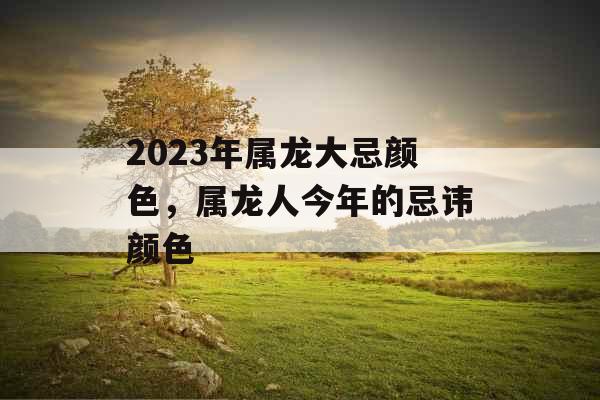 2023年属龙大忌颜色,属龙人今年的忌讳颜色 2023年属龙大忌颜色,属龙人今年的忌讳颜色