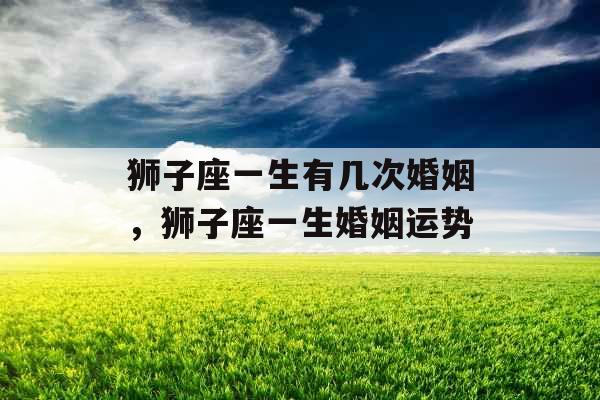 狮子座一生有几次婚姻,狮子座一生婚姻运势 狮子座一生有几次婚姻,狮子座一生婚姻运势