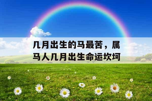 几月出生的马最苦,属马人几月出生命运坎坷 几月出生的马最苦,属马人几月出生命运坎坷