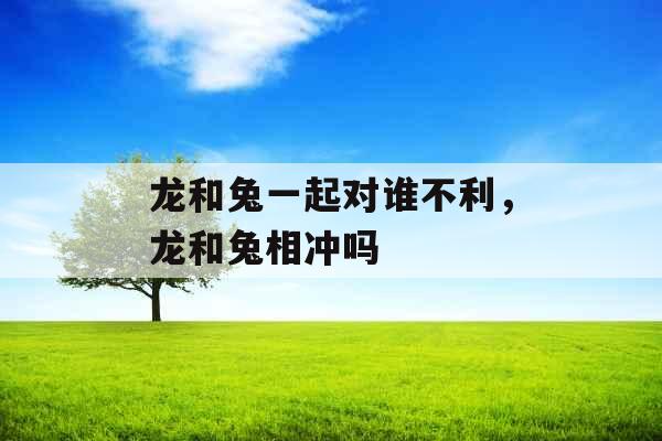 龙和兔一起对谁不利，龙和兔相冲吗