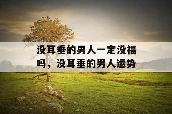 没耳垂的男人一定没福吗,没耳垂的男人运势 没耳垂的男人一定没福吗,没耳垂的男人运势