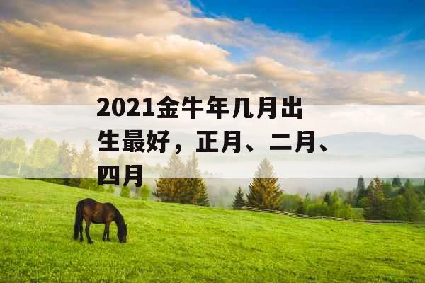 2021金牛年几月出生最好，正月、二月、四月