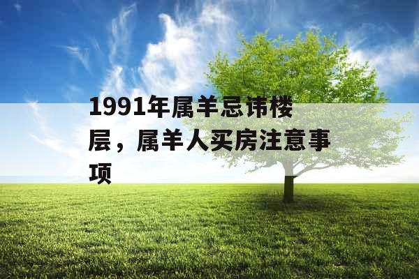 1991年属羊忌讳楼层,属羊人买房注意事项 1991年属羊忌讳楼层,属羊人买房注意事项
