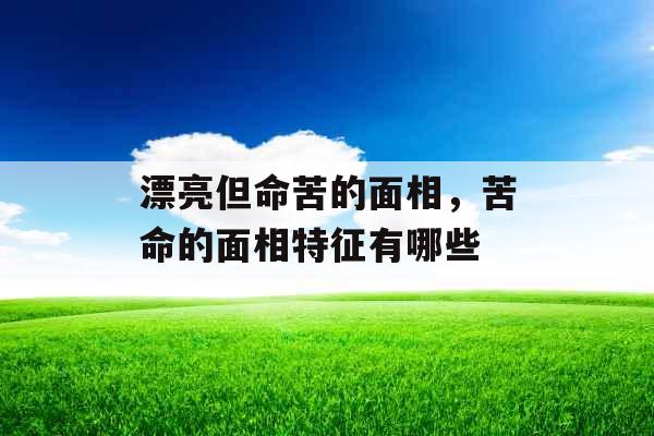 漂亮但命苦的面相，苦命的面相特征有哪些