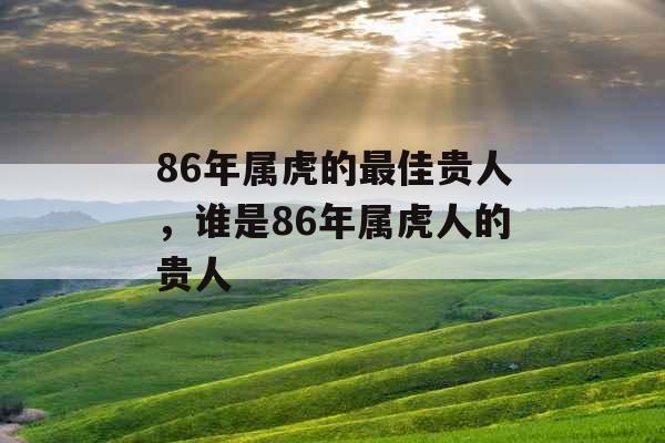 86年属虎的最佳贵人，谁是86年属虎人的贵人
