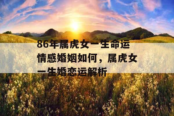 86年属虎女一生命运情感婚姻如何,属虎女一生婚恋运解析 86年属虎女一生命运情感婚姻如何,属虎女一生婚恋运解析