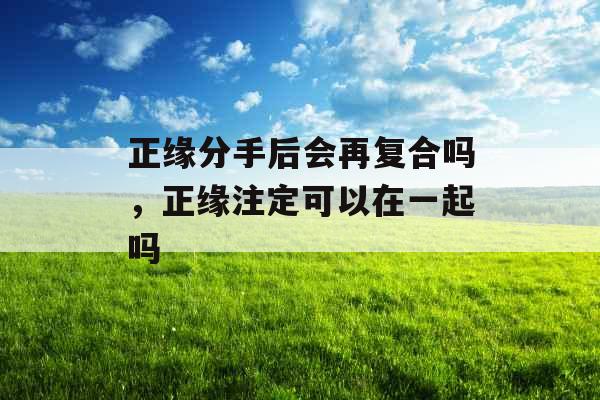 正缘分手后会再复合吗，正缘注定可以在一起吗
