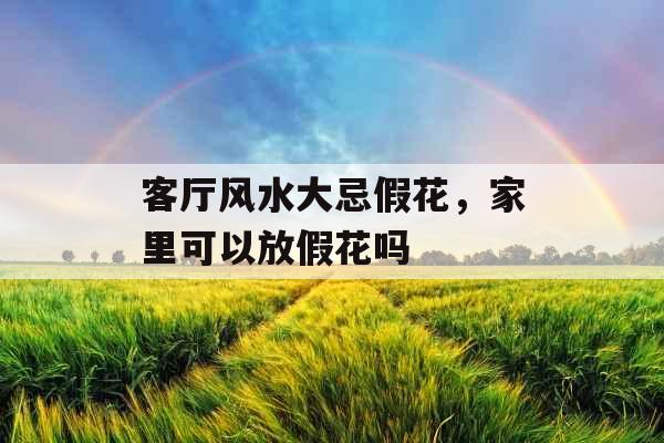 客厅风水大忌假花，家里可以放假花吗