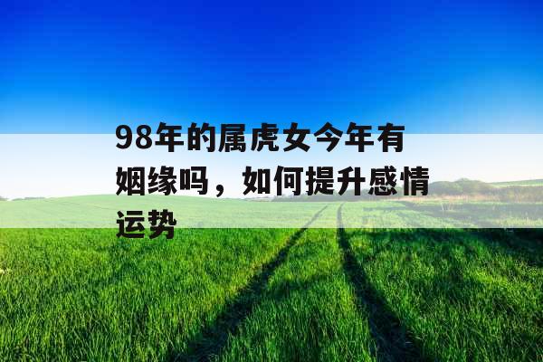 98年的属虎女今年有姻缘吗，如何提升感情运势