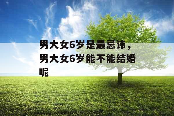 男大女6岁是最忌讳，男大女6岁能不能结婚呢