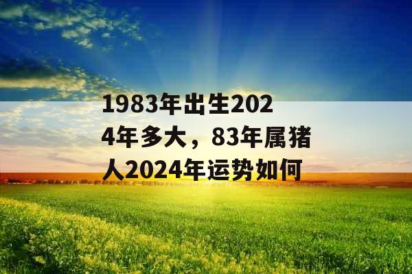 1983年出生2024年多大，83年属猪人2024年运势如何