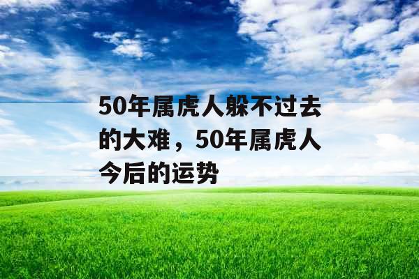 50年属虎人躲不过去的大难,50年属虎人今后的运势 50年属虎人躲不过去的大难,50年属虎人今后的运势