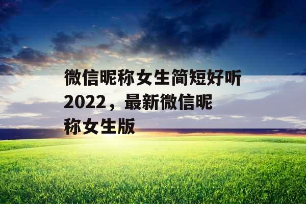 微信昵称女生简短好听2022，最新微信昵称女生版
