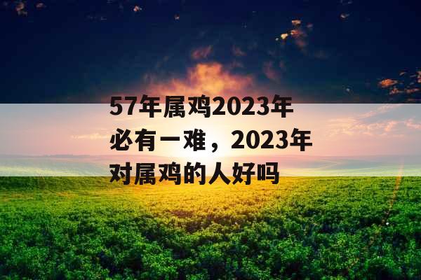 57年属鸡2023年必有一难，2023年对属鸡的人好吗