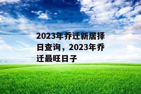 2023年乔迁新居择日查询，2023年乔迁最旺日子