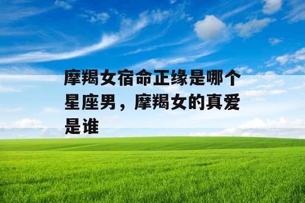 摩羯女宿命正缘是哪个星座男，摩羯女的真爱是谁