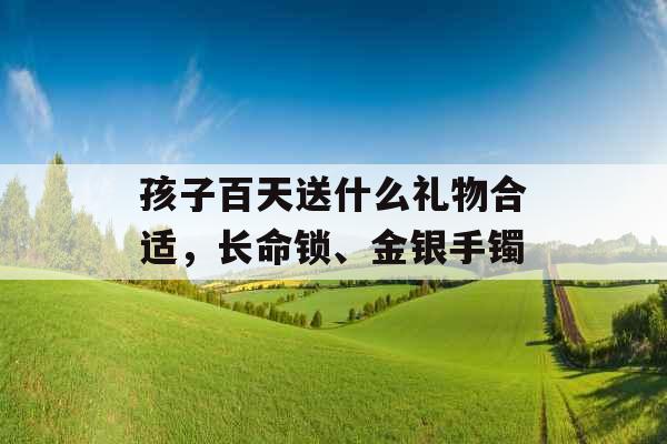 孩子百天送什么礼物合适，长命锁、金银手镯
