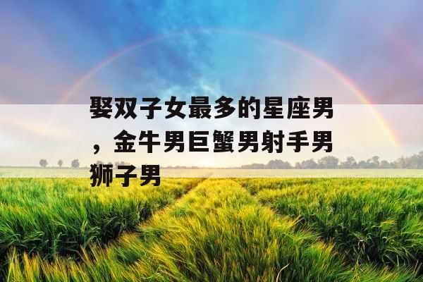 娶双子女最多的星座男，金牛男巨蟹男射手男狮子男