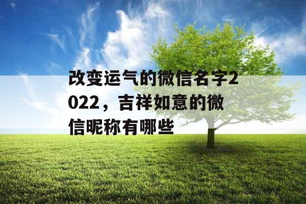 改变运气的微信名字2022，吉祥如意的微信昵称有哪些