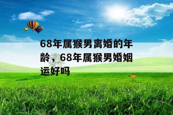 68年属猴男离婚的年龄，68年属猴男婚姻运好吗