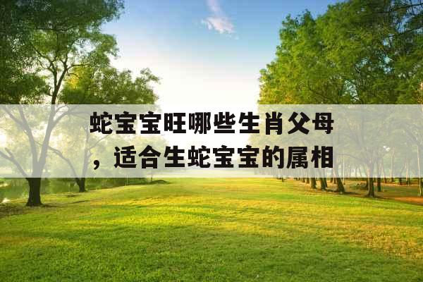 蛇宝宝旺哪些生肖父母，适合生蛇宝宝的属相