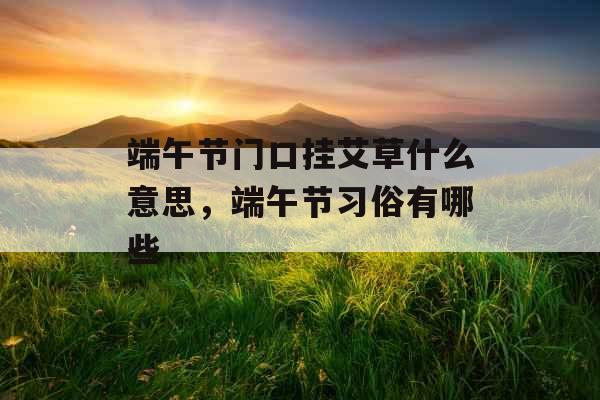 端午节门口挂艾草什么意思，端午节习俗有哪些