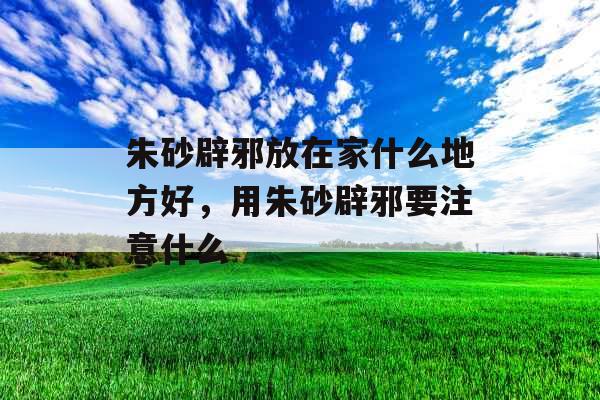 朱砂辟邪放在家什么地方好，用朱砂辟邪要注意什么